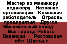 Мастер по маникюру-педикюру › Название организации ­ Компания-работодатель › Отрасль предприятия ­ Другое › Минимальный оклад ­ 1 - Все города Работа » Вакансии   . Ростовская обл.,Шахты г.